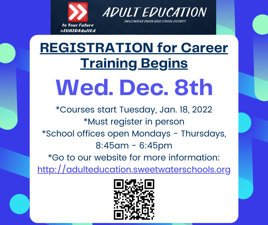 Registration for Career Training begins Wednesday, Dec. 8th. Courses start Tuesday, January 18, 2022. Must register in person. School offices open Mondays through Thursdays from 8:45 am to 6:45 pm. Go to our website for more information. https://adulteducation.sweetwaterschools.org