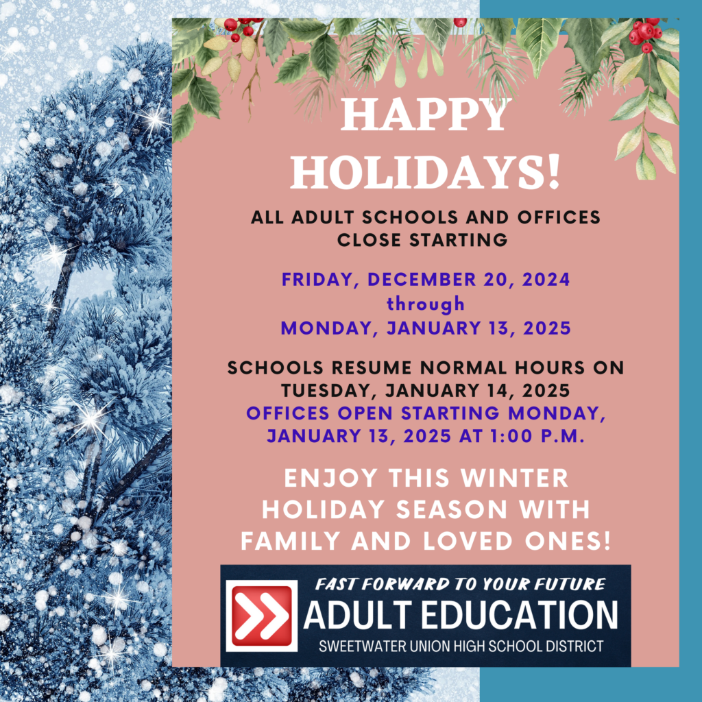 All adult schools and offices close on Friday, December 20, 2024 for winter break. Offices reopen on Monday, January 13, 2025 at 1:00 p.m. Classes for students resume on Tuesday, January 14, 2025. HAPPY HOLIDAYS to you and your loved ones!